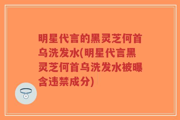 明星代言的黑灵芝何首乌洗发水(明星代言黑灵芝何首乌洗发水被曝含违禁成分)-第1张图片-超越 明星代言的黑灵芝何首乌洗发水(明星代言黑灵芝何首乌洗发水被曝含违禁成分)-第1张图片-超越