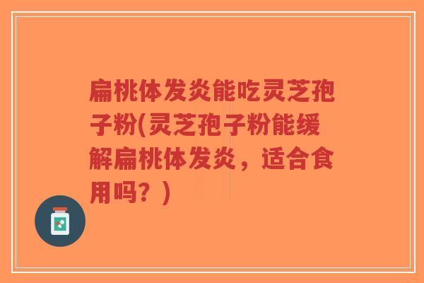 扁桃体发炎能吃灵芝孢子粉(灵芝孢子粉能缓解扁桃体发炎,适合食用吗?)-第1张图片-超越 扁桃体发炎能吃灵芝孢子粉(灵芝孢子粉能缓解扁桃体发炎,适合食用吗?)-第1张图片-超越
