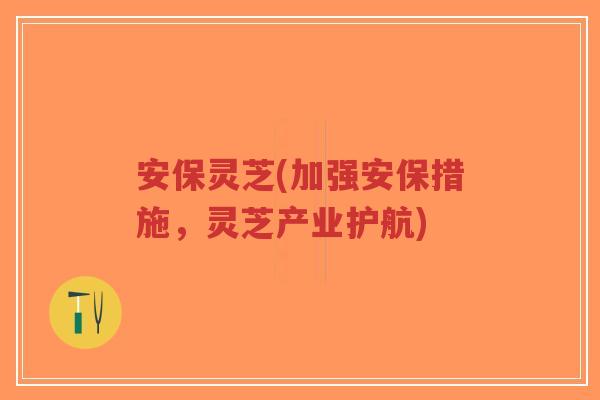 安保灵芝(加强安保措施,灵芝产业护航)-第1张图片-超越 安保灵芝(加强安保措施,灵芝产业护航)-第1张图片-超越