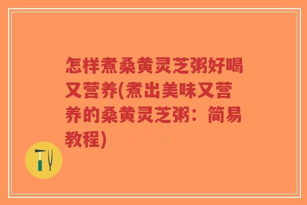 怎样煮桑黄灵芝粥好喝又营养(煮出美味又营养的桑黄灵芝粥：简易教程)-第1张图片-超越
