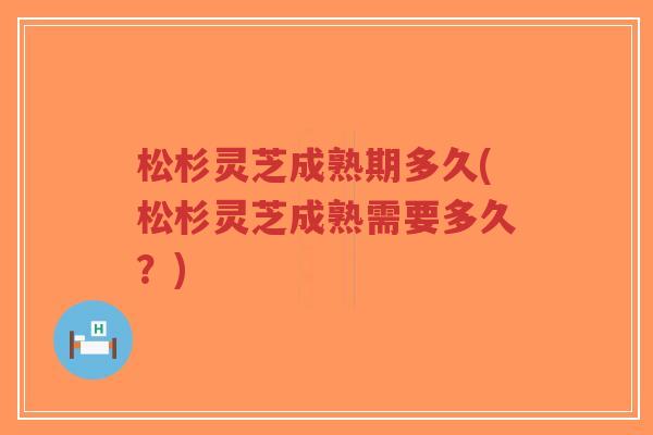 松杉灵芝成熟期多久(松杉灵芝成熟需要多久？)-第1张图片-超越