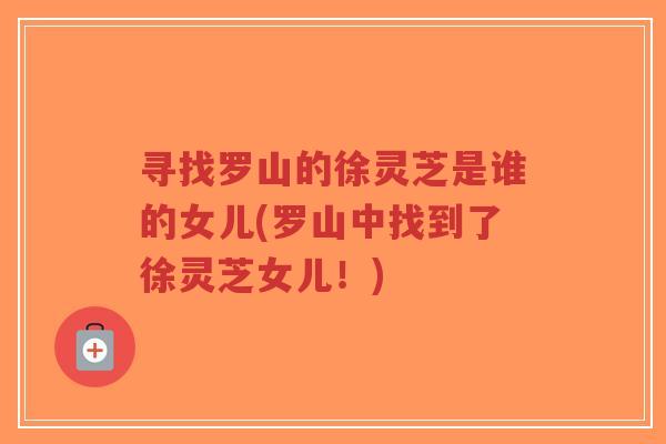 寻找罗山的徐灵芝是谁的女儿(罗山中找到了徐灵芝女儿!)-第1张图片-超越 寻找罗山的徐灵芝是谁的女儿(罗山中找到了徐灵芝女儿!)-第1张图片-超越