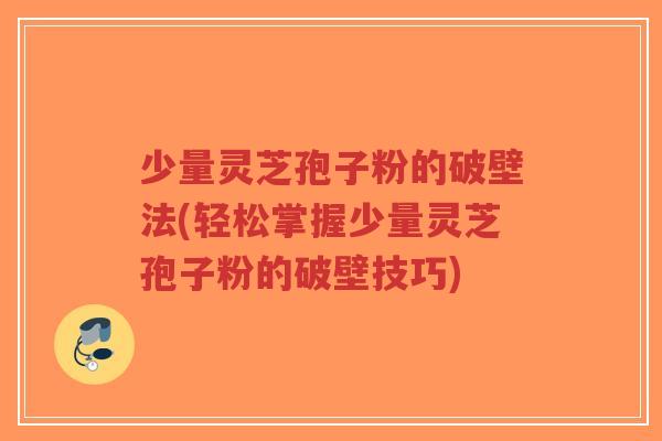 少量灵芝孢子粉的破壁法(轻松掌握少量灵芝孢子粉的破壁技巧)-第1张图片-超越 少量灵芝孢子粉的破壁法(轻松掌握少量灵芝孢子粉的破壁技巧)-第1张图片-超越