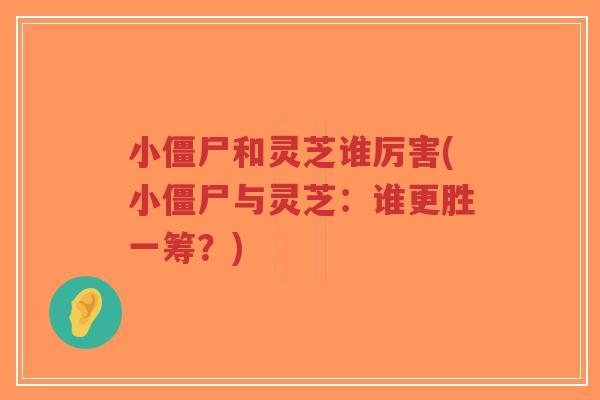 小僵尸和灵芝谁厉害(小僵尸与灵芝:谁更胜一筹?)-第1张图片-超越 小僵尸和灵芝谁厉害(小僵尸与灵芝:谁更胜一筹?)-第1张图片-超越