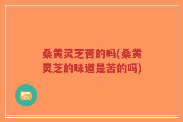 桑黄灵芝苦的吗(桑黄灵芝的味道是苦的吗)-第1张图片-超越 桑黄灵芝苦的吗(桑黄灵芝的味道是苦的吗)-第1张图片-超越