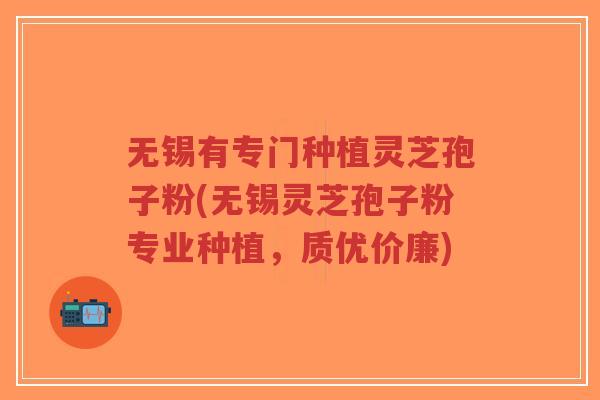 无锡有专门种植灵芝孢子粉(无锡灵芝孢子粉专业种植,质优价廉)-第1张图片-超越 无锡有专门种植灵芝孢子粉(无锡灵芝孢子粉专业种植,质优价廉)-第1张图片-超越