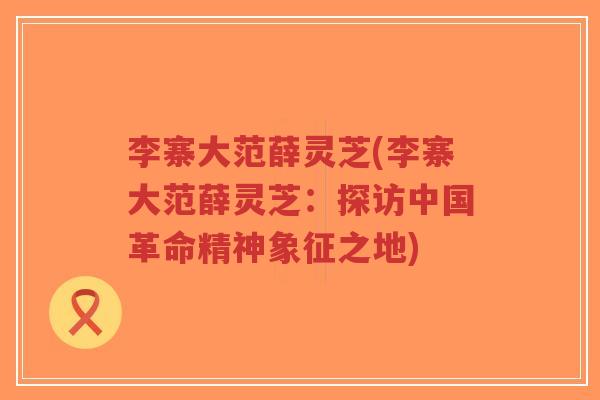 李寨大范薛灵芝(李寨大范薛灵芝：探访中国革命精神象征之地)-第1张图片-超越