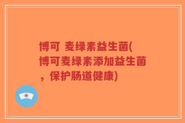 博可 麦绿素益生菌(博可麦绿素添加益生菌,保护肠道健康)-第1张图片-超越 博可 麦绿素益生菌(博可麦绿素添加益生菌,保护肠道健康)-第1张图片-超越