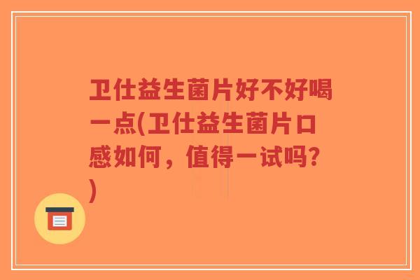 卫仕益生菌片好不好喝一点(卫仕益生菌片口感如何,值得一试吗?)-第1张图片-超越 卫仕益生菌片好不好喝一点(卫仕益生菌片口感如何,值得一试吗?)-第1张图片-超越