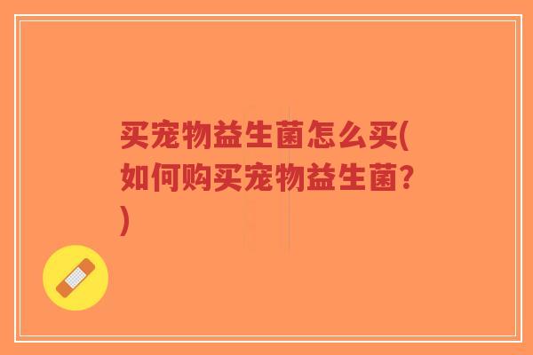 买宠物益生菌怎么买(如何购买宠物益生菌？)-第1张图片-超越