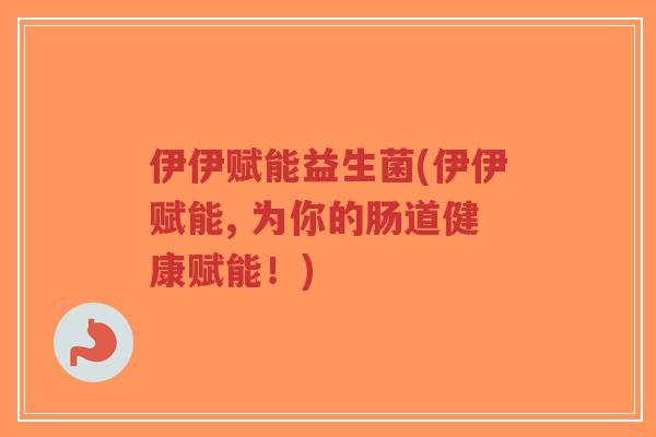 伊伊赋能益生菌(伊伊赋能, 为你的肠道健康赋能!)-第1张图片-超越 伊伊赋能益生菌(伊伊赋能, 为你的肠道健康赋能!)-第1张图片-超越