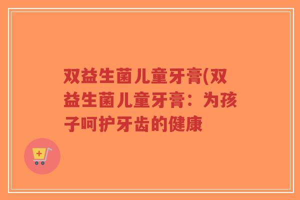 双益生菌儿童牙膏(双益生菌儿童牙膏:为孩子呵护牙齿的健康-第1张图片-超越 双益生菌儿童牙膏(双益生菌儿童牙膏:为孩子呵护牙齿的健康-第1张图片-超越