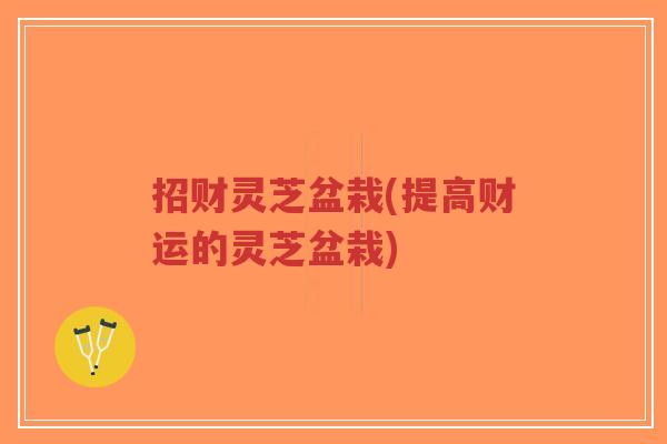 招财灵芝盆栽(提高财运的灵芝盆栽)-第1张图片-超越 招财灵芝盆栽(提高财运的灵芝盆栽)-第1张图片-超越