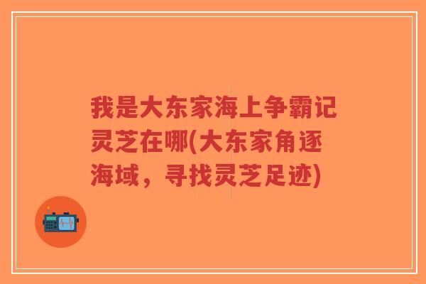 我是大东家海上争霸记灵芝在哪(大东家角逐海域,寻找灵芝足迹)-第1张图片-超越 我是大东家海上争霸记灵芝在哪(大东家角逐海域,寻找灵芝足迹)-第1张图片-超越