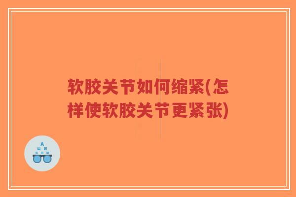 软胶关节如何缩紧(怎样使软胶关节更紧张)-第1张图片-超越 软胶关节如何缩紧(怎样使软胶关节更紧张)-第1张图片-超越