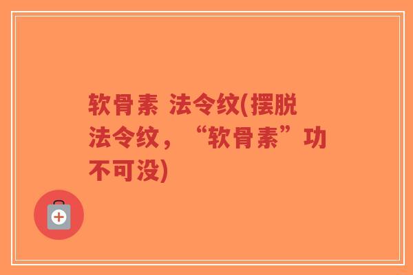 软骨素 法令纹(摆脱法令纹，“软骨素”功不可没)-第1张图片-超越