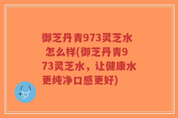 御芝丹青973灵芝水 怎么样(御芝丹青973灵芝水,让健康水更纯净口感更好)-第1张图片-超越 御芝丹青973灵芝水 怎么样(御芝丹青973灵芝水,让健康水更纯净口感更好)-第1张图片-超越