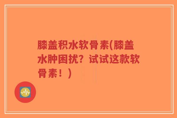 膝盖积水软骨素(膝盖水肿困扰?试试这款软骨素!)-第1张图片-超越 膝盖积水软骨素(膝盖水肿困扰?试试这款软骨素!)-第1张图片-超越