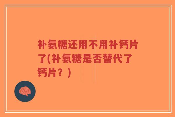 补氨糖还用不用补钙片了(补氨糖是否替代了钙片？)-第1张图片-超越