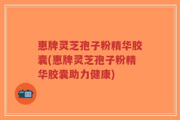 惠牌灵芝孢子粉精华胶囊(惠牌灵芝孢子粉精华胶囊助力健康)-第1张图片-超越 惠牌灵芝孢子粉精华胶囊(惠牌灵芝孢子粉精华胶囊助力健康)-第1张图片-超越