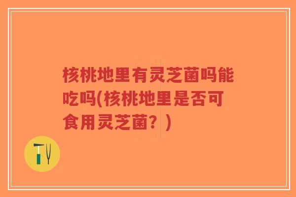 核桃地里有灵芝菌吗能吃吗(核桃地里是否可食用灵芝菌?)-第1张图片-超越 核桃地里有灵芝菌吗能吃吗(核桃地里是否可食用灵芝菌?)-第1张图片-超越