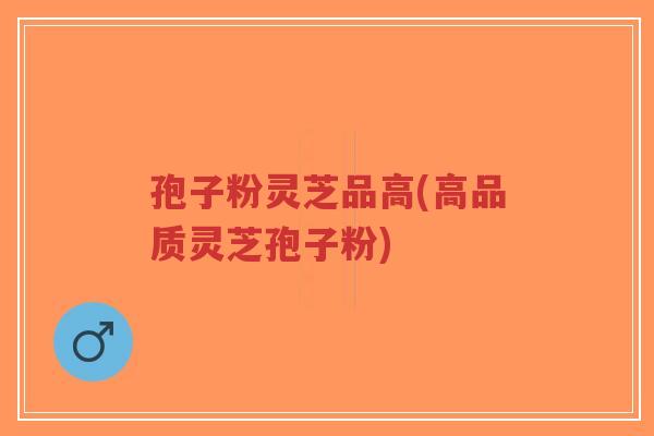 孢子粉灵芝品高(高品质灵芝孢子粉)-第1张图片-超越 孢子粉灵芝品高(高品质灵芝孢子粉)-第1张图片-超越