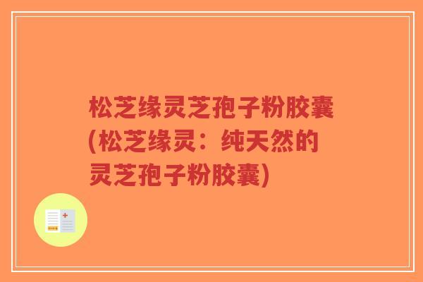 松芝缘灵芝孢子粉胶囊(松芝缘灵:纯天然的灵芝孢子粉胶囊)-第1张图片-超越 松芝缘灵芝孢子粉胶囊(松芝缘灵:纯天然的灵芝孢子粉胶囊)-第1张图片-超越