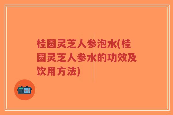 桂圆灵芝人参泡水(桂圆灵芝人参水的功效及饮用方法)-第1张图片-超越 桂圆灵芝人参泡水(桂圆灵芝人参水的功效及饮用方法)-第1张图片-超越