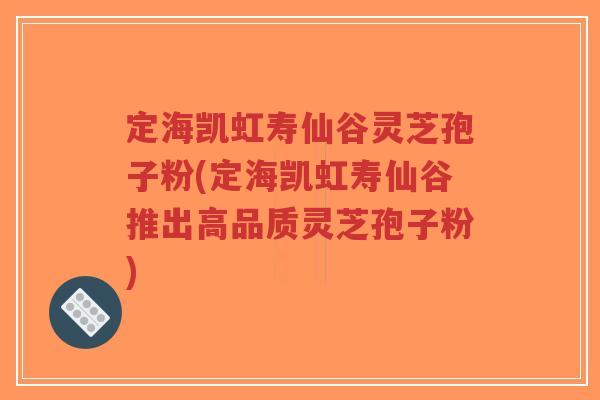定海凯虹寿仙谷灵芝孢子粉(定海凯虹寿仙谷推出高品质灵芝孢子粉)-第1张图片-超越