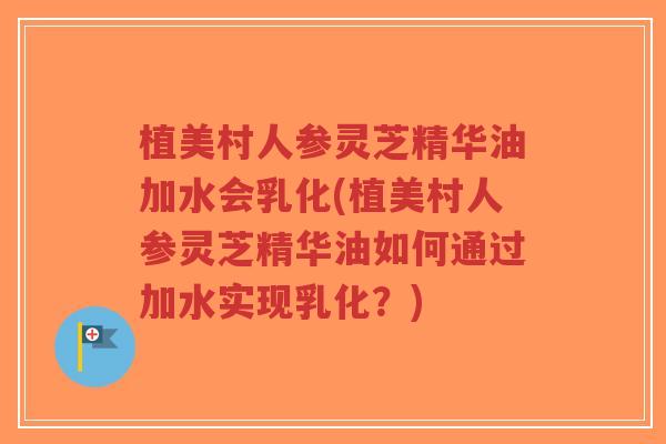 植美村人参灵芝精华油加水会乳化(植美村人参灵芝精华油如何通过加水实现乳化?)-第1张图片-超越 植美村人参灵芝精华油加水会乳化(植美村人参灵芝精华油如何通过加水实现乳化?)-第1张图片-超越
