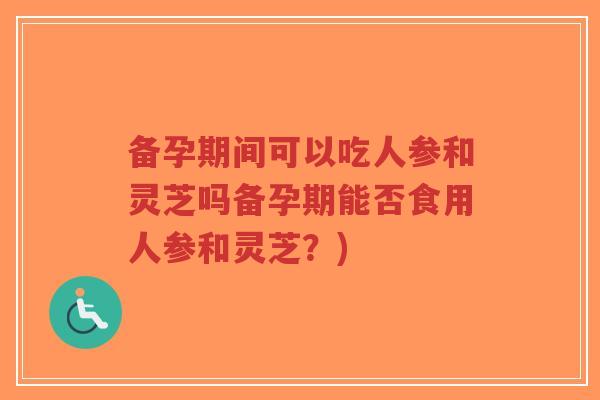 备孕期间可以吃人参和灵芝吗备孕期能否食用人参和灵芝?)-第1张图片-超越 备孕期间可以吃人参和灵芝吗备孕期能否食用人参和灵芝?)-第1张图片-超越