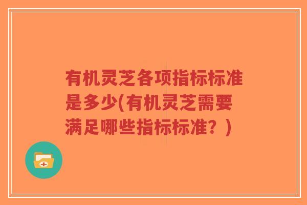 有机灵芝各项指标标准是多少(有机灵芝需要满足哪些指标标准?)-第1张图片-超越 有机灵芝各项指标标准是多少(有机灵芝需要满足哪些指标标准?)-第1张图片-超越