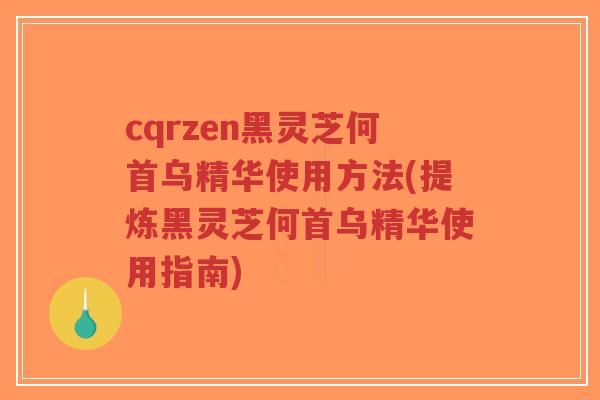 cqrzen黑灵芝何首乌精华使用方法(提炼黑灵芝何首乌精华使用指南)-第1张图片-超越 cqrzen黑灵芝何首乌精华使用方法(提炼黑灵芝何首乌精华使用指南)-第1张图片-超越