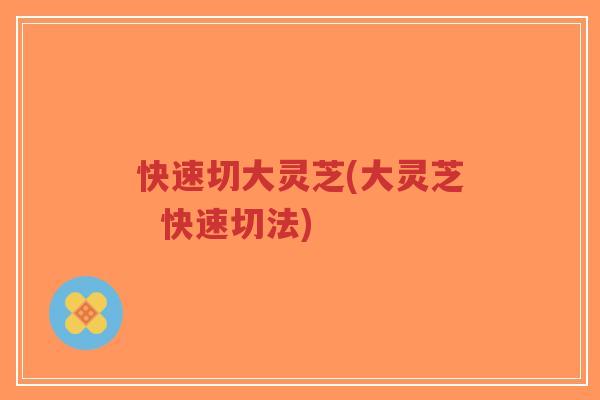 快速切大灵芝(大灵芝 快速切法)-第1张图片-超越 快速切大灵芝(大灵芝 快速切法)-第1张图片-超越