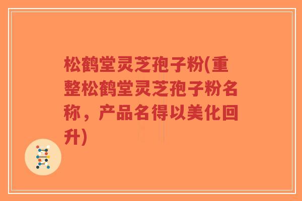 松鹤堂灵芝孢子粉(重整松鹤堂灵芝孢子粉名称,产品名得以美化回升)-第1张图片-超越 松鹤堂灵芝孢子粉(重整松鹤堂灵芝孢子粉名称,产品名得以美化回升)-第1张图片-超越
