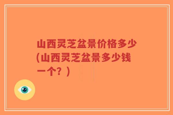 山西灵芝盆景价格多少(山西灵芝盆景多少钱一个？)-第1张图片-超越