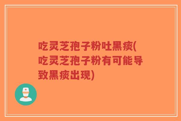 吃灵芝孢子粉吐黑痰(吃灵芝孢子粉有可能导致黑痰出现)-第1张图片-超越 吃灵芝孢子粉吐黑痰(吃灵芝孢子粉有可能导致黑痰出现)-第1张图片-超越