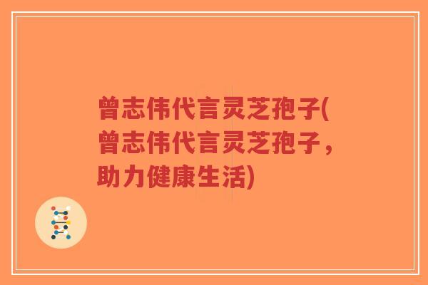 曾志伟代言灵芝孢子(曾志伟代言灵芝孢子,助力健康生活)-第1张图片-超越 曾志伟代言灵芝孢子(曾志伟代言灵芝孢子,助力健康生活)-第1张图片-超越