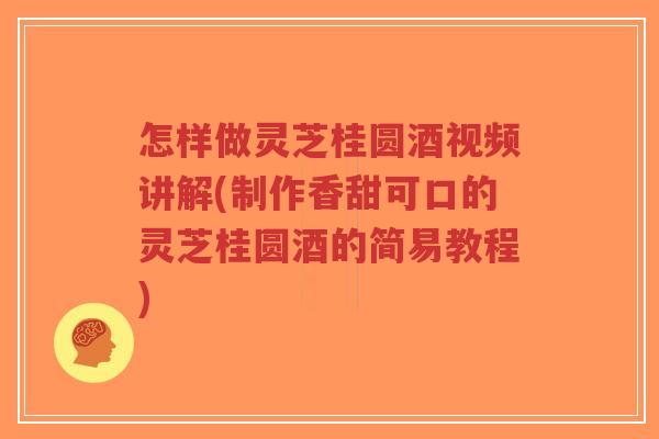 怎样做灵芝桂圆酒视频讲解(制作香甜可口的灵芝桂圆酒的简易教程)-第1张图片-超越 怎样做灵芝桂圆酒视频讲解(制作香甜可口的灵芝桂圆酒的简易教程)-第1张图片-超越