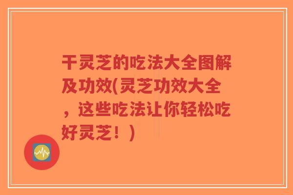 干灵芝的吃法大全图解及功效(灵芝功效大全,这些吃法让你轻松吃好灵芝!)-第1张图片-超越 干灵芝的吃法大全图解及功效(灵芝功效大全,这些吃法让你轻松吃好灵芝!)-第1张图片-超越