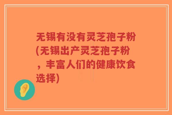 无锡有没有灵芝孢子粉(无锡出产灵芝孢子粉,丰富人们的健康饮食选择)-第1张图片-超越 无锡有没有灵芝孢子粉(无锡出产灵芝孢子粉,丰富人们的健康饮食选择)-第1张图片-超越