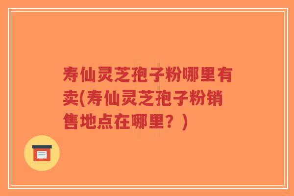寿仙灵芝孢子粉哪里有卖(寿仙灵芝孢子粉销售地点在哪里?)-第1张图片-超越 寿仙灵芝孢子粉哪里有卖(寿仙灵芝孢子粉销售地点在哪里?)-第1张图片-超越