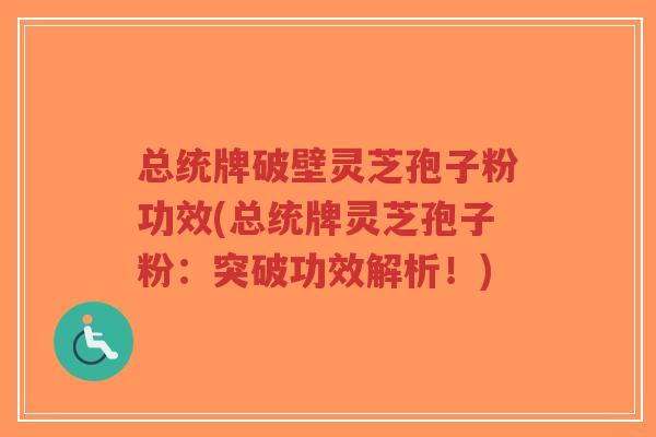 总统牌破壁灵芝孢子粉功效(总统牌灵芝孢子粉:突破功效解析!)-第1张图片-超越 总统牌破壁灵芝孢子粉功效(总统牌灵芝孢子粉:突破功效解析!)-第1张图片-超越