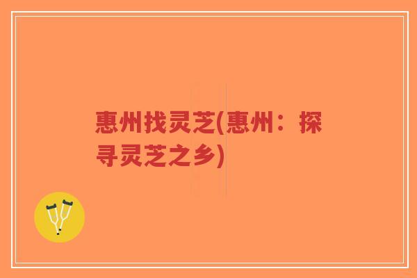 惠州找灵芝(惠州:探寻灵芝之乡)-第1张图片-超越 惠州找灵芝(惠州:探寻灵芝之乡)-第1张图片-超越