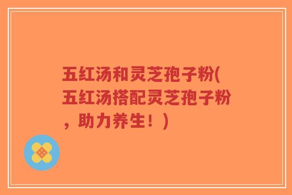 五红汤和灵芝孢子粉(五红汤搭配灵芝孢子粉，助力养生！)-第1张图片-超越