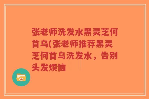 张老师洗发水黑灵芝何首乌(张老师推荐黑灵芝何首乌洗发水,告别头发烦恼-第1张图片-超越 张老师洗发水黑灵芝何首乌(张老师推荐黑灵芝何首乌洗发水,告别头发烦恼-第1张图片-超越