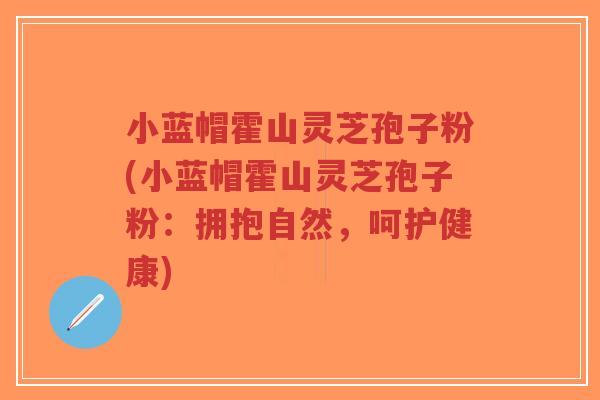 小蓝帽霍山灵芝孢子粉(小蓝帽霍山灵芝孢子粉:拥抱自然,呵护健康)-第1张图片-超越 小蓝帽霍山灵芝孢子粉(小蓝帽霍山灵芝孢子粉:拥抱自然,呵护健康)-第1张图片-超越