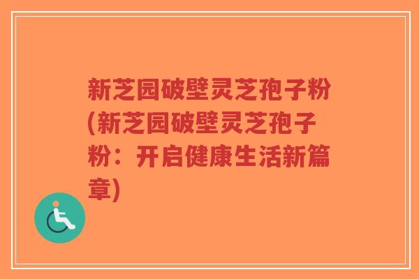 新芝园破壁灵芝孢子粉(新芝园破壁灵芝孢子粉:开启健康生活新篇章)-第1张图片-超越 新芝园破壁灵芝孢子粉(新芝园破壁灵芝孢子粉:开启健康生活新篇章)-第1张图片-超越
