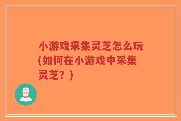 小游戏采集灵芝怎么玩(如何在小游戏中采集灵芝?)-第1张图片-超越 小游戏采集灵芝怎么玩(如何在小游戏中采集灵芝?)-第1张图片-超越