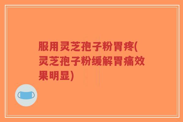 服用灵芝孢子粉胃疼(灵芝孢子粉缓解胃痛效果明显)-第1张图片-超越 服用灵芝孢子粉胃疼(灵芝孢子粉缓解胃痛效果明显)-第1张图片-超越